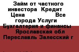 Займ от частного инвестора. Кредит. › Цена ­ 1 500 000 - Все города Услуги » Бухгалтерия и финансы   . Ярославская обл.,Переславль-Залесский г.